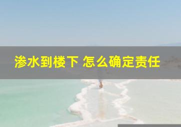 渗水到楼下 怎么确定责任